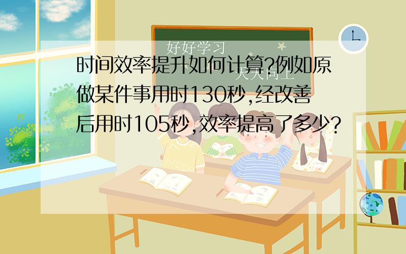 时间效率提升如何计算?例如原做某件事用时130秒,经改善后用时105秒,效率提高了多少?