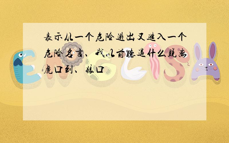 表示从一个危险逃出又进入一个危险名言、我以前听过什么脱离虎口到、狼口