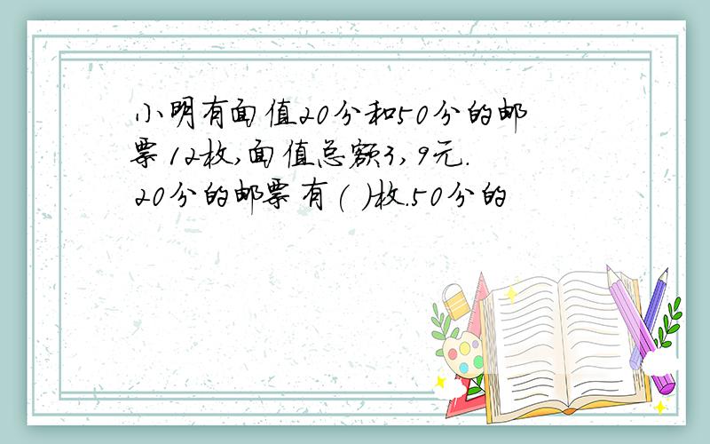 小明有面值20分和50分的邮票12枚,面值总额3,9元.20分的邮票有( )枚.50分的
