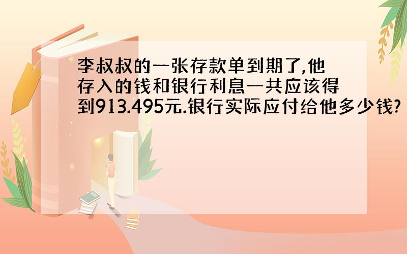 李叔叔的一张存款单到期了,他存入的钱和银行利息一共应该得到913.495元.银行实际应付给他多少钱?