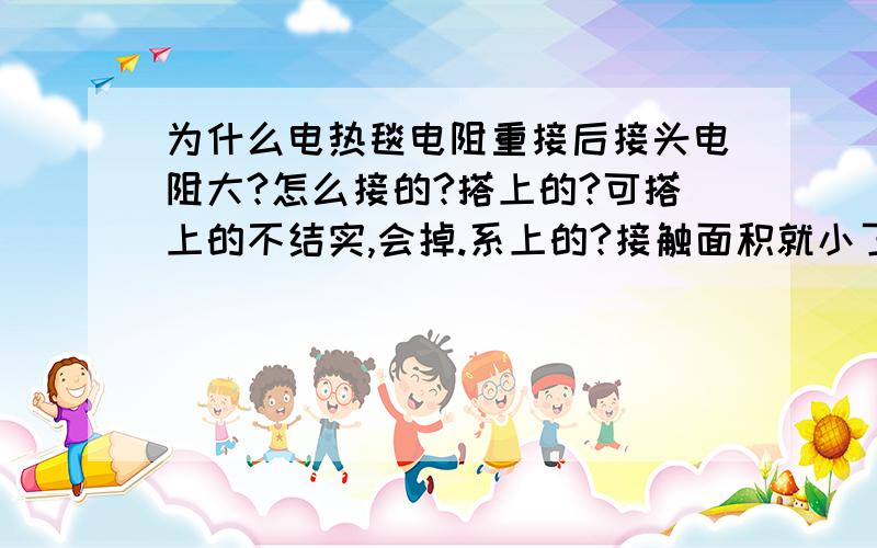 为什么电热毯电阻重接后接头电阻大?怎么接的?搭上的?可搭上的不结实,会掉.系上的?接触面积就小了?