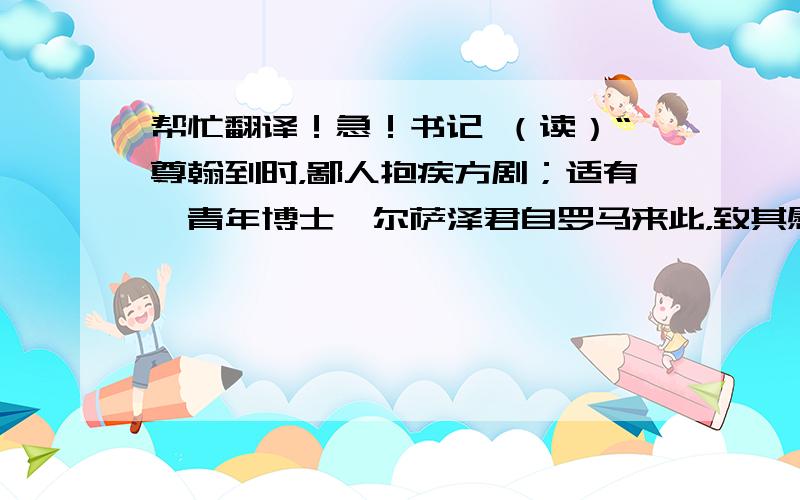 帮忙翻译！急！书记 （读）“尊翰到时，鄙人抱疾方剧；适有一青年博士鲍尔萨泽君自罗马来此，致其慰问，因与详讨犹太人与安东尼