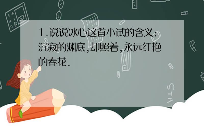 1.说说冰心这首小试的含义:沉寂的渊底,却照着,永远红艳的春花.