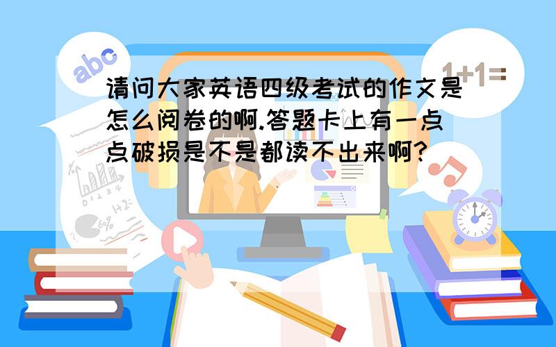 请问大家英语四级考试的作文是怎么阅卷的啊.答题卡上有一点点破损是不是都读不出来啊?