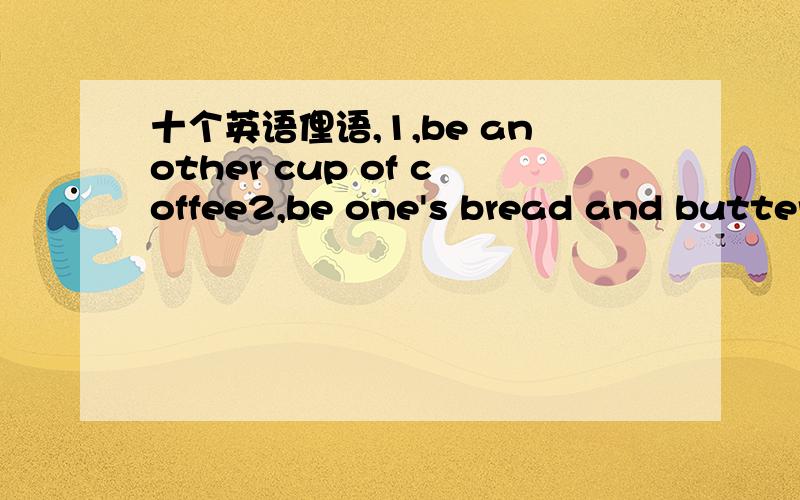 十个英语俚语,1,be another cup of coffee2,be one's bread and butter