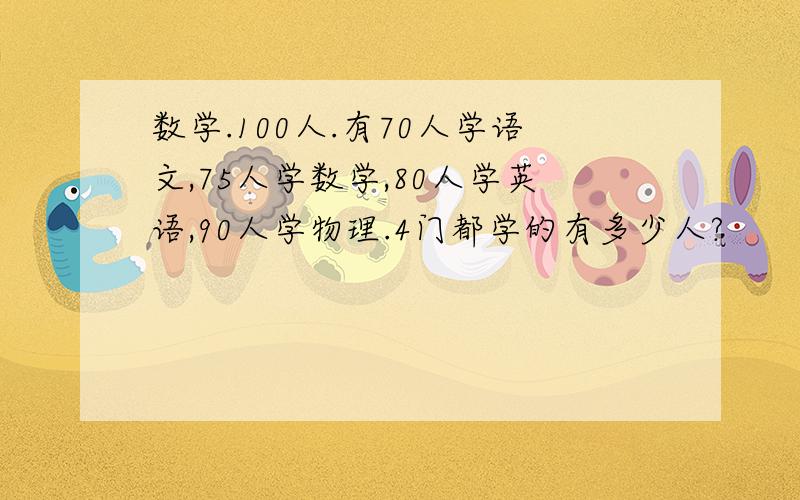 数学.100人.有70人学语文,75人学数学,80人学英语,90人学物理.4门都学的有多少人?