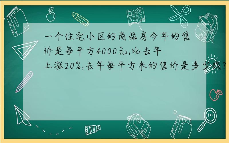 一个住宅小区的商品房今年的售价是每平方4000元,比去年上涨20%,去年每平方米的售价是多少钱?