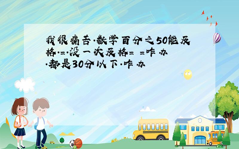 我很痛苦.数学百分之50能及格.=.没一次及格= =咋办.都是30分以下.咋办