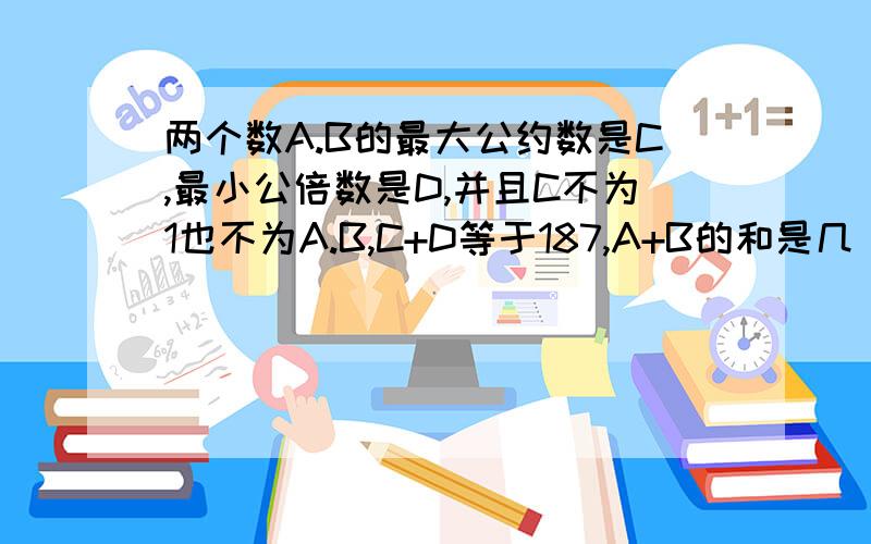 两个数A.B的最大公约数是C,最小公倍数是D,并且C不为1也不为A.B,C+D等于187,A+B的和是几