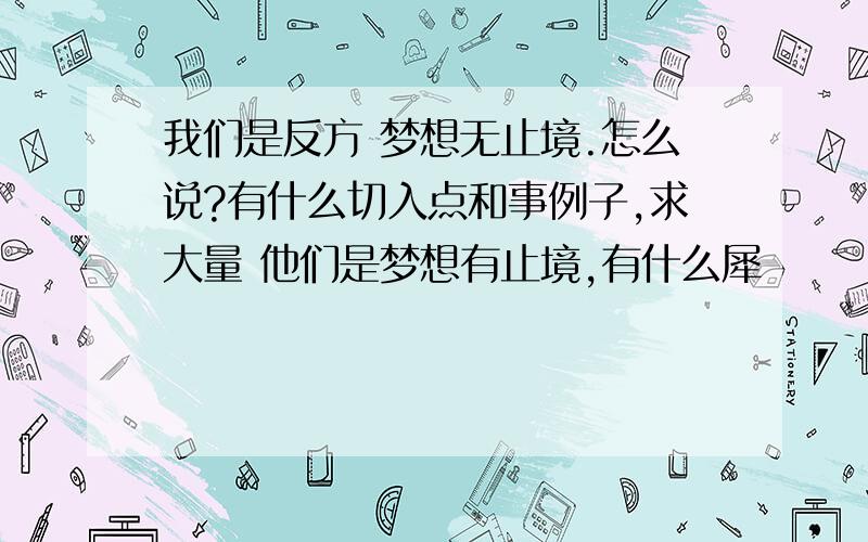 我们是反方 梦想无止境.怎么说?有什么切入点和事例子,求大量 他们是梦想有止境,有什么犀