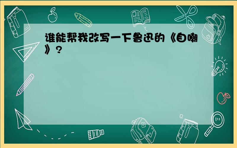 谁能帮我改写一下鲁迅的《自嘲》?