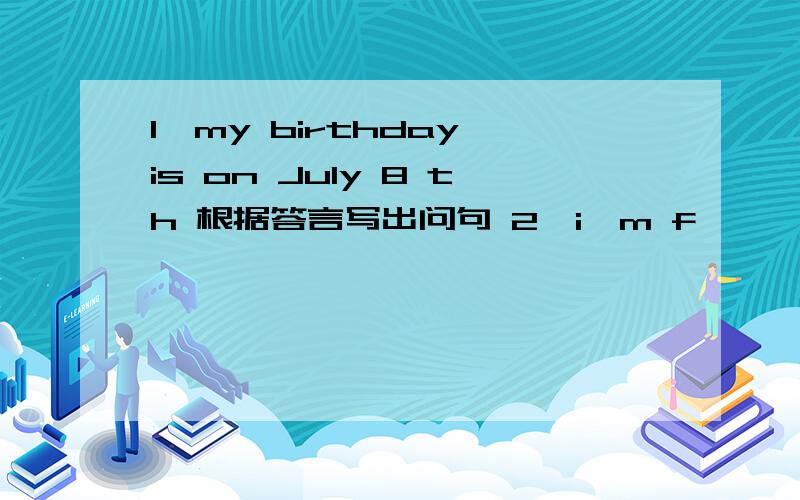 1,my birthday is on July 8 th 根据答言写出问句 2,i'm f