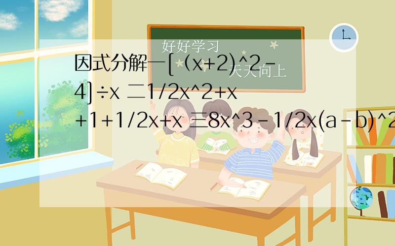 因式分解一[（x+2)^2-4]÷x 二1/2x^2+x+1+1/2x+x 三8x^3-1/2x(a-b)^2 四a(n