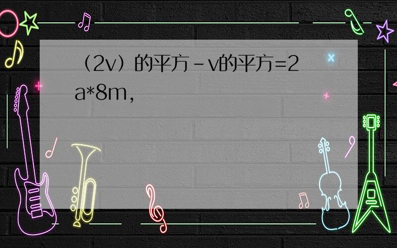 （2v）的平方-v的平方=2a*8m,