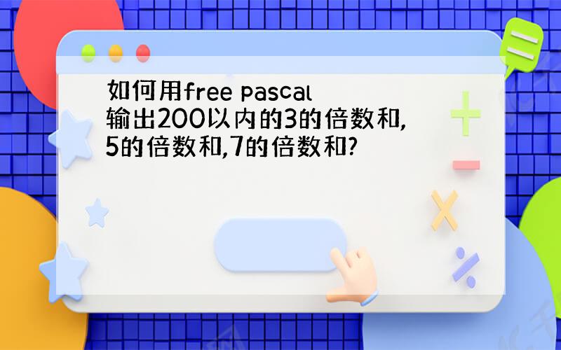 如何用free pascal输出200以内的3的倍数和,5的倍数和,7的倍数和?