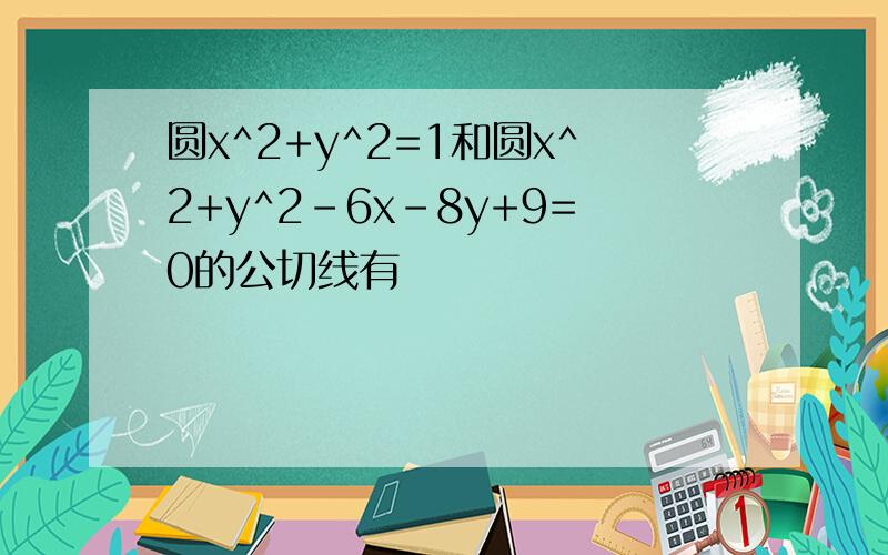 圆x^2+y^2=1和圆x^2+y^2-6x-8y+9=0的公切线有