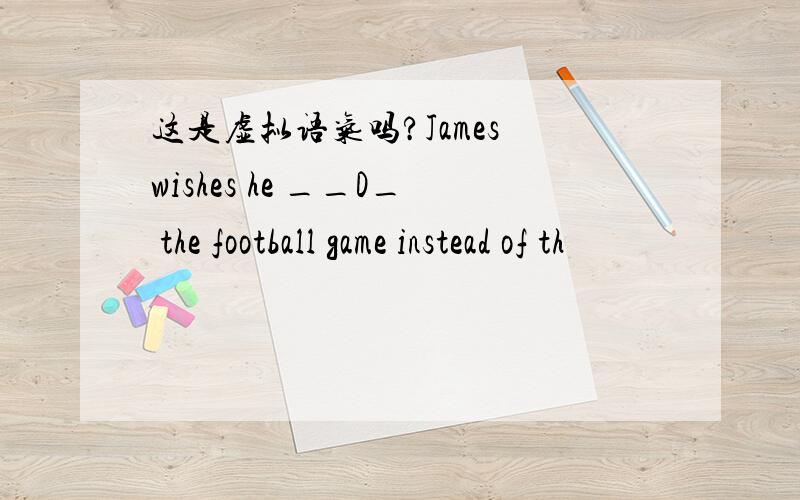 这是虚拟语气吗?James wishes he __D_ the football game instead of th