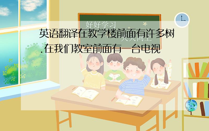 英语翻译在教学楼前面有许多树.在我们教室前面有一台电视