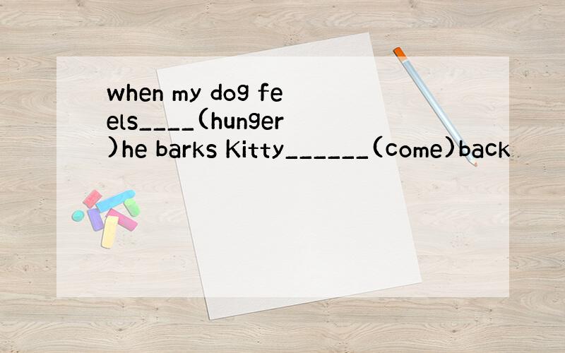 when my dog feels____(hunger)he barks Kitty______(come)back