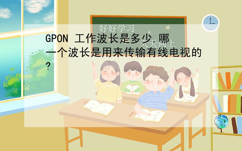 GPON 工作波长是多少,哪一个波长是用来传输有线电视的?