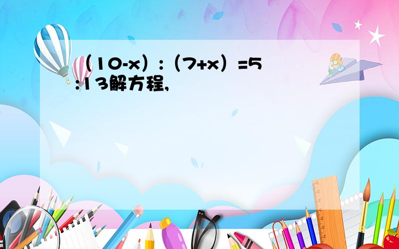 （10-x）:（7+x）=5:13解方程,