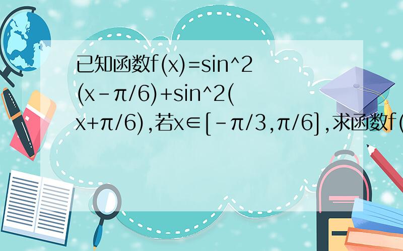 已知函数f(x)=sin^2(x-π/6)+sin^2(x+π/6),若x∈[-π/3,π/6],求函数f(x)的值域