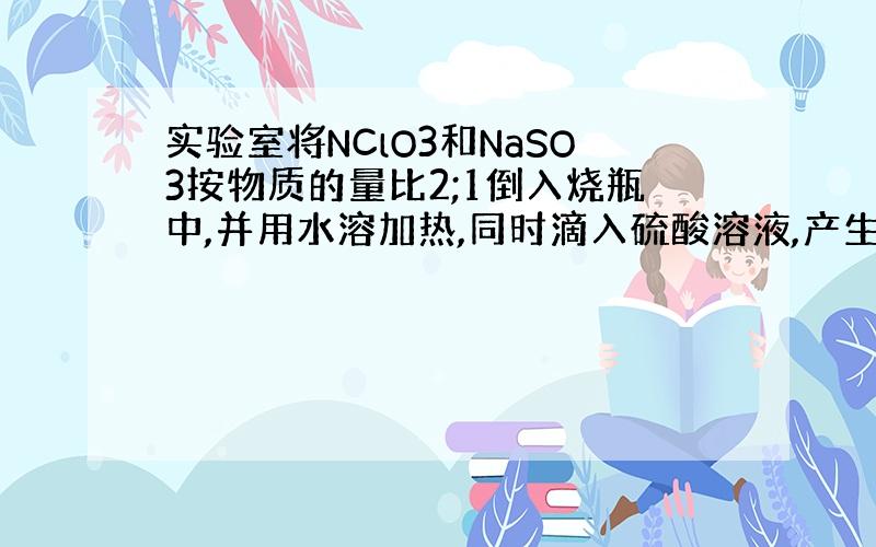 实验室将NClO3和NaSO3按物质的量比2;1倒入烧瓶中,并用水溶加热,同时滴入硫酸溶液,产生棕黄色气体X.反应后Na