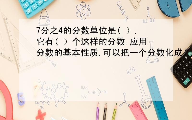 7分之4的分数单位是( ）,它有( ）个这样的分数.应用分数的基本性质,可以把一个分数化成( ）不同而(