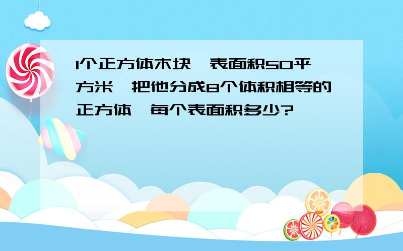 1个正方体木块,表面积50平方米,把他分成8个体积相等的正方体,每个表面积多少?