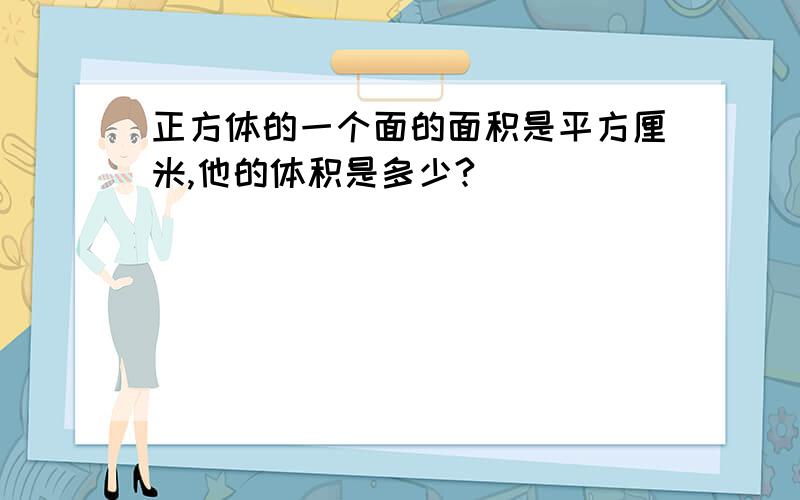 正方体的一个面的面积是平方厘米,他的体积是多少?