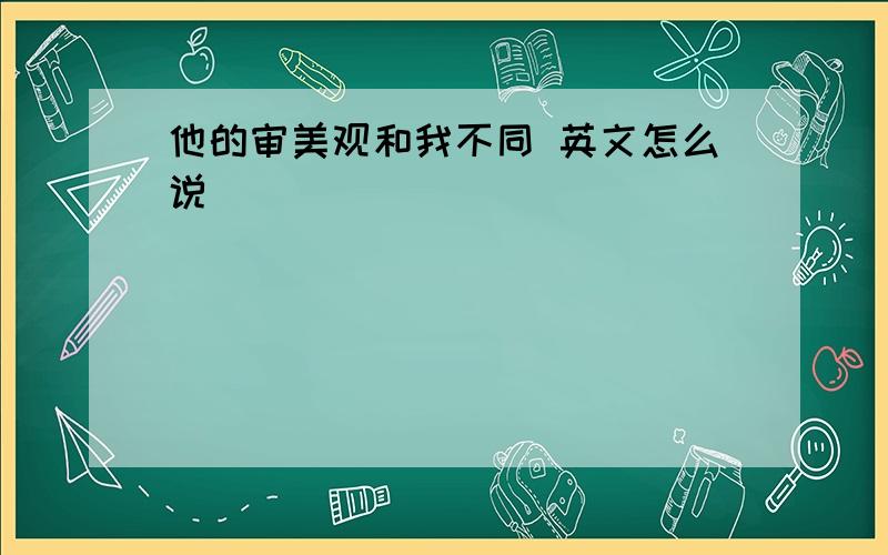 他的审美观和我不同 英文怎么说