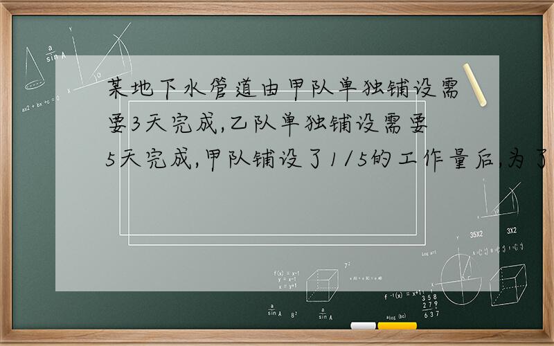 某地下水管道由甲队单独铺设需要3天完成,乙队单独铺设需要5天完成,甲队铺设了1/5的工作量后,为了加快