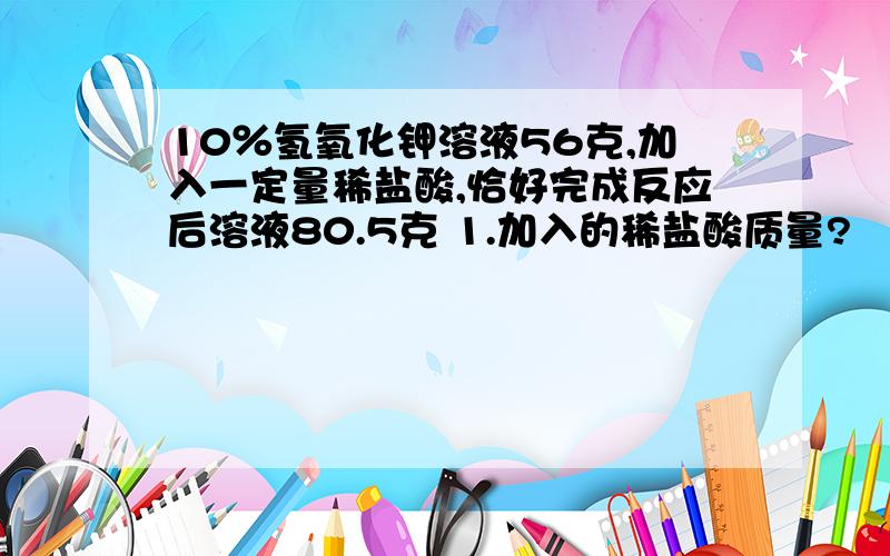 10％氢氧化钾溶液56克,加入一定量稀盐酸,恰好完成反应后溶液80.5克 1.加入的稀盐酸质量?