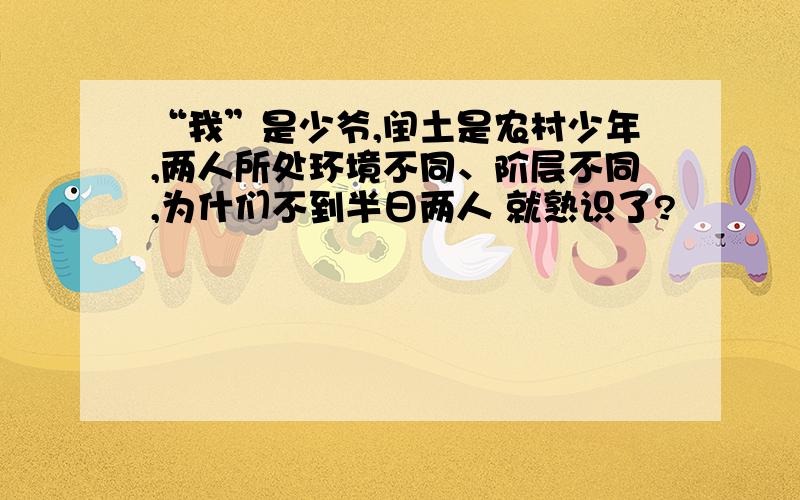 “我”是少爷,闰土是农村少年,两人所处环境不同、阶层不同,为什们不到半日两人 就熟识了?