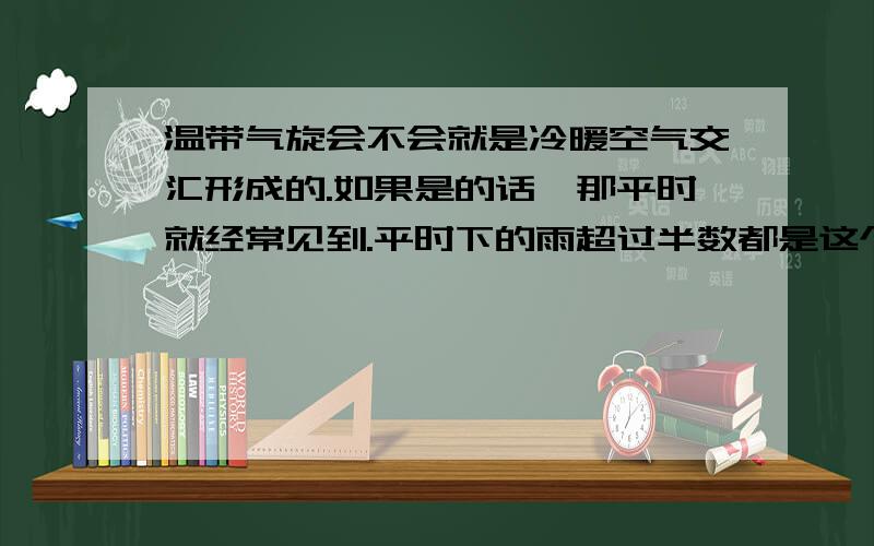 温带气旋会不会就是冷暖空气交汇形成的.如果是的话,那平时就经常见到.平时下的雨超过半数都是这个造成的.在冬季有时还会下雪