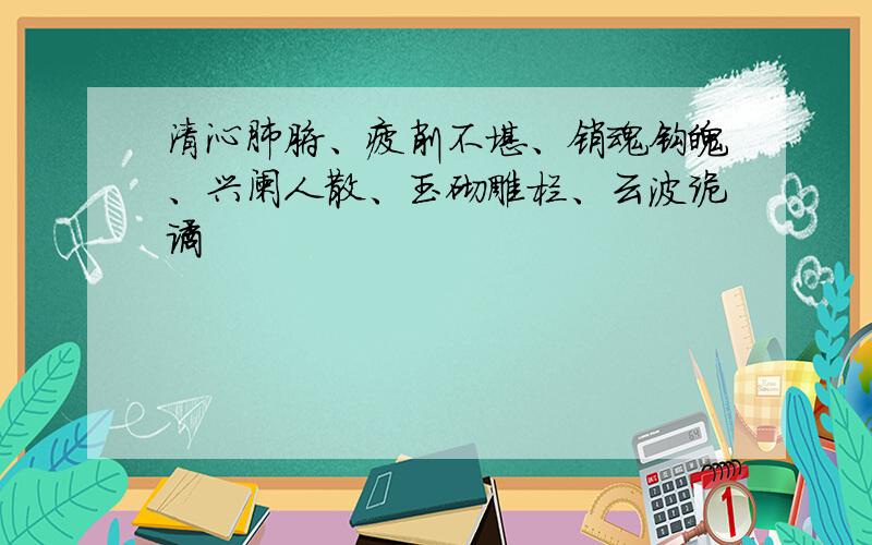 清沁肺腑、疲削不堪、销魂钩魄、兴阑人散、玉砌雕栏、云波诡谲