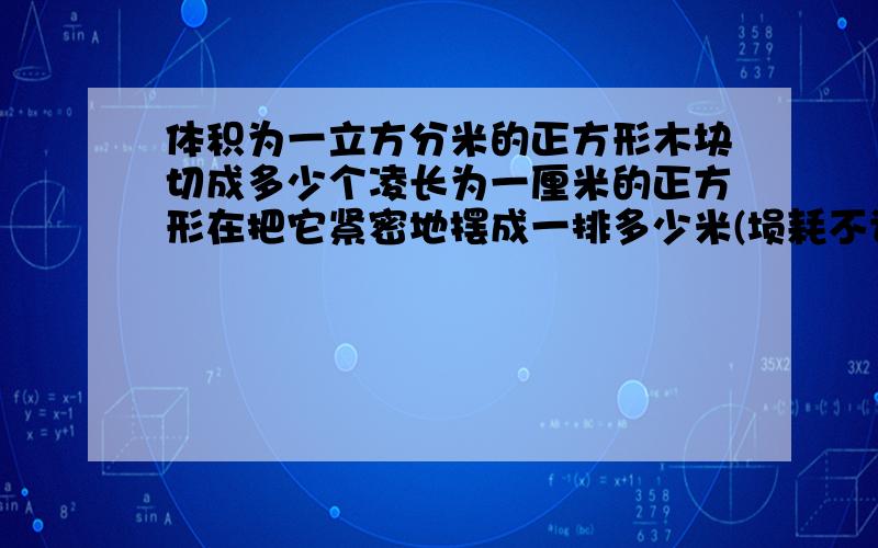 体积为一立方分米的正方形木块切成多少个凌长为一厘米的正方形在把它紧密地摆成一排多少米(埙耗不计)