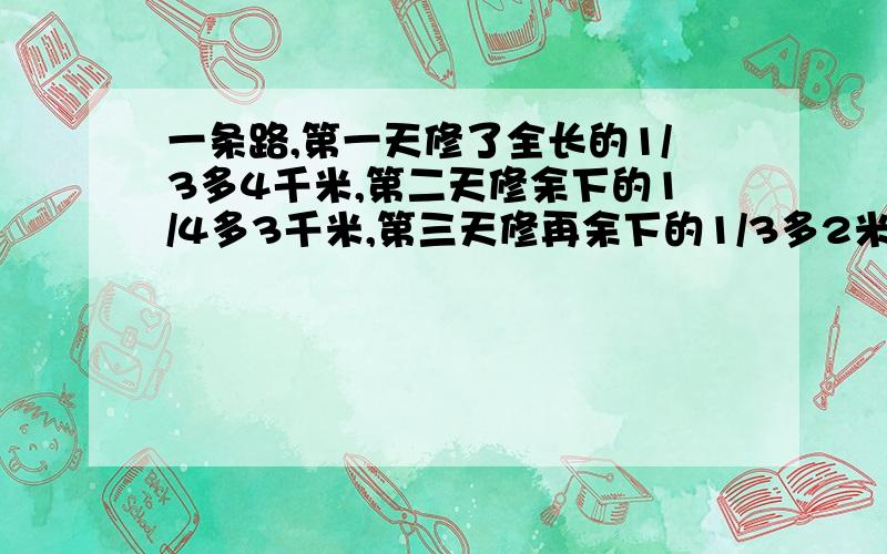 一条路,第一天修了全长的1/3多4千米,第二天修余下的1/4多3千米,第三天修再余下的1/3多2米,