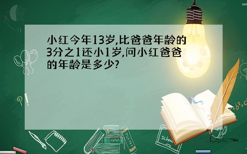 小红今年13岁,比爸爸年龄的3分之1还小1岁,问小红爸爸的年龄是多少?