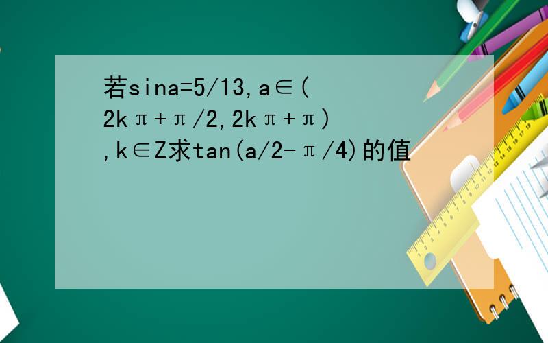 若sina=5/13,a∈(2kπ+π/2,2kπ+π),k∈Z求tan(a/2-π/4)的值