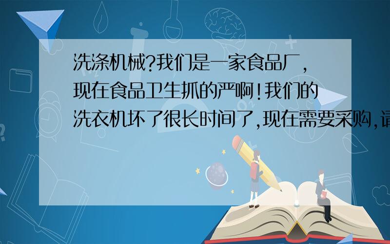 洗涤机械?我们是一家食品厂,现在食品卫生抓的严啊!我们的洗衣机坏了很长时间了,现在需要采购,请问：那位知道什么品牌的好啊