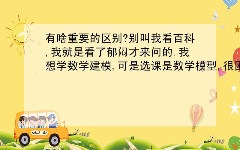 有啥重要的区别?别叫我看百科,我就是看了郁闷才来问的.我想学数学建模,可是选课是数学模型,很困扰.希望好心人能帮我,