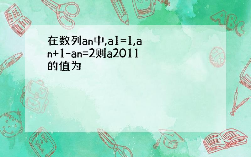 在数列an中,a1=1,a n+1-an=2则a2011的值为