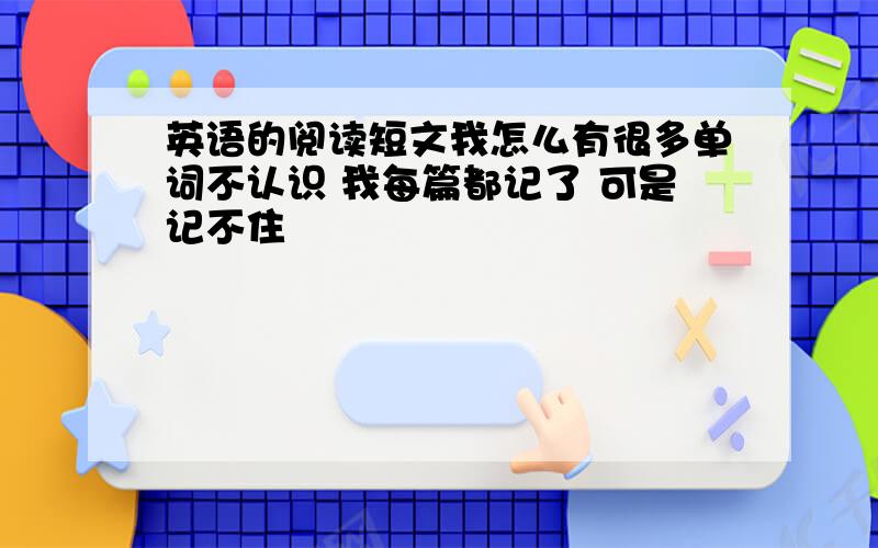 英语的阅读短文我怎么有很多单词不认识 我每篇都记了 可是记不住