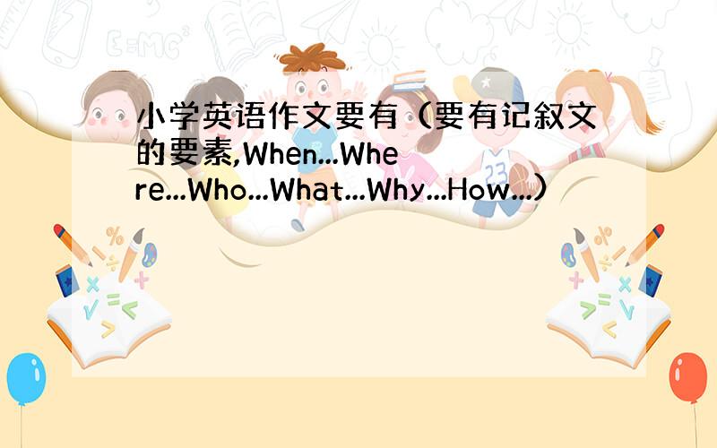 小学英语作文要有（要有记叙文的要素,When...Where...Who...What...Why...How...）