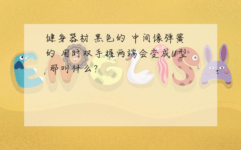 健身器材 黑色的 中间像弹簧的 用时双手握两端会变成U型 那叫什么?