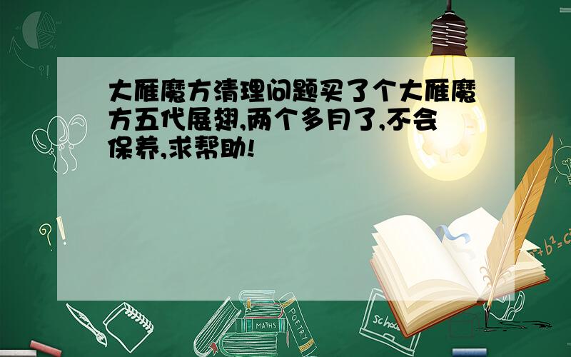 大雁魔方清理问题买了个大雁魔方五代展翅,两个多月了,不会保养,求帮助!