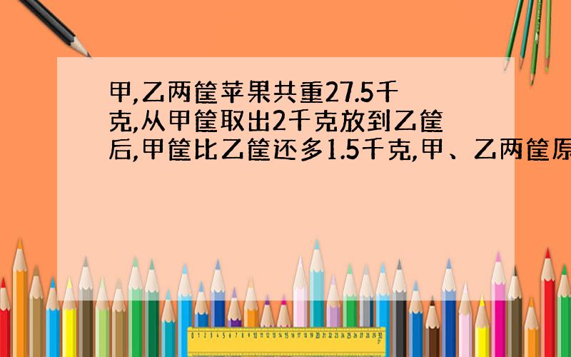 甲,乙两筐苹果共重27.5千克,从甲筐取出2千克放到乙筐后,甲筐比乙筐还多1.5千克,甲、乙两筐原有苹果多少千克?