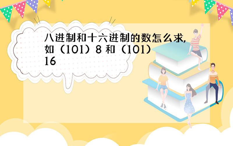 八进制和十六进制的数怎么求,如（101）8 和（101）16