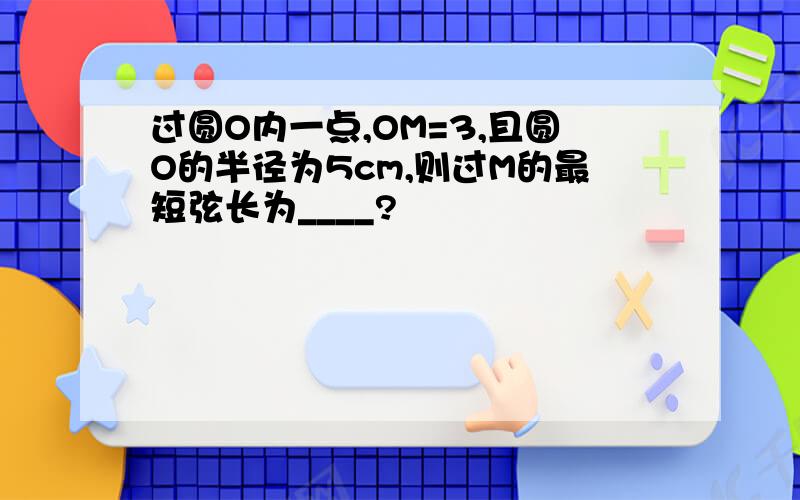 过圆O内一点,OM=3,且圆O的半径为5cm,则过M的最短弦长为____?